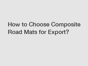 How to Choose Composite Road Mats for Export?