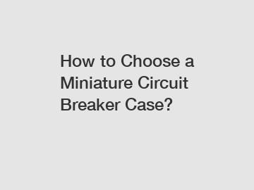 How to Choose a Miniature Circuit Breaker Case?