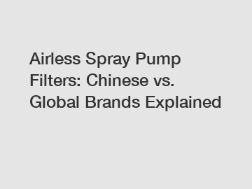 Airless Spray Pump Filters: Chinese vs. Global Brands Explained