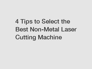 4 Tips to Select the Best Non-Metal Laser Cutting Machine