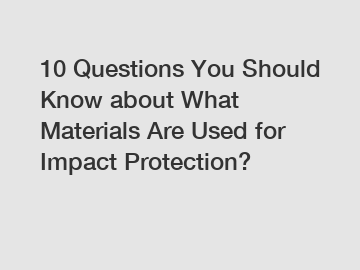 10 Questions You Should Know about What Materials Are Used for Impact Protection?