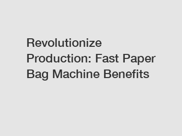 Revolutionize Production: Fast Paper Bag Machine Benefits