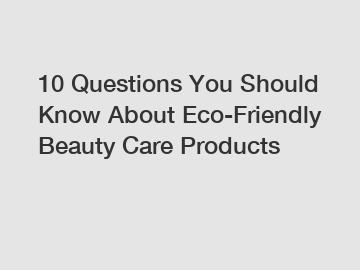 10 Questions You Should Know About Eco-Friendly Beauty Care Products