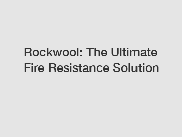 Rockwool: The Ultimate Fire Resistance Solution