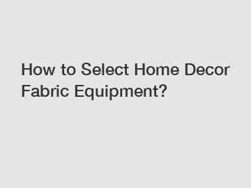 How to Select Home Decor Fabric Equipment?