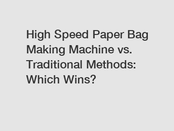 High Speed Paper Bag Making Machine vs. Traditional Methods: Which Wins?