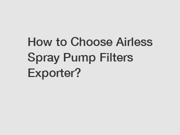 How to Choose Airless Spray Pump Filters Exporter?