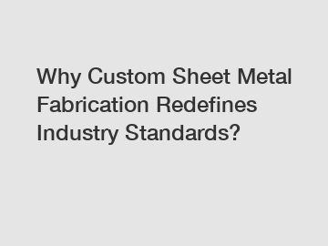 Why Custom Sheet Metal Fabrication Redefines Industry Standards?