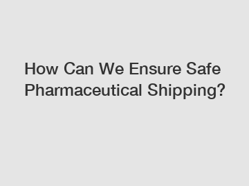 How Can We Ensure Safe Pharmaceutical Shipping?