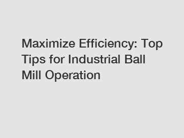 Maximize Efficiency: Top Tips for Industrial Ball Mill Operation