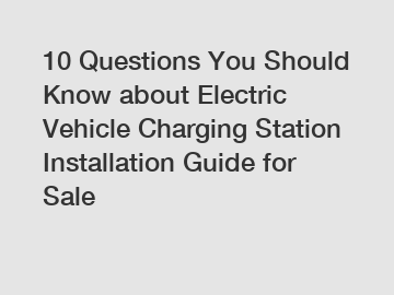 10 Questions You Should Know about Electric Vehicle Charging Station Installation Guide for Sale