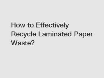 How to Effectively Recycle Laminated Paper Waste?