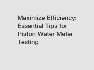 Maximize Efficiency: Essential Tips for Piston Water Meter Testing