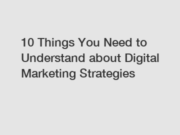 10 Things You Need to Understand about Digital Marketing Strategies