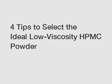 4 Tips to Select the Ideal Low-Viscosity HPMC Powder