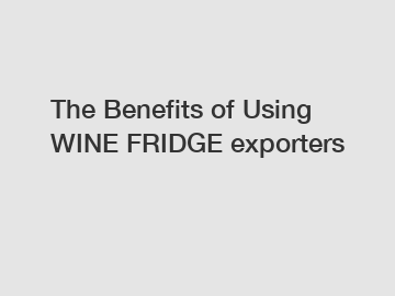 The Benefits of Using WINE FRIDGE exporters