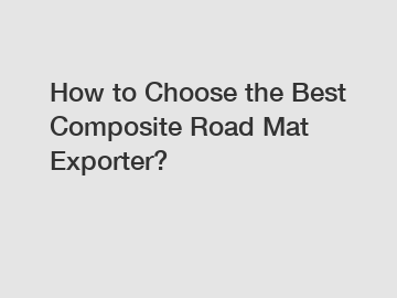 How to Choose the Best Composite Road Mat Exporter?