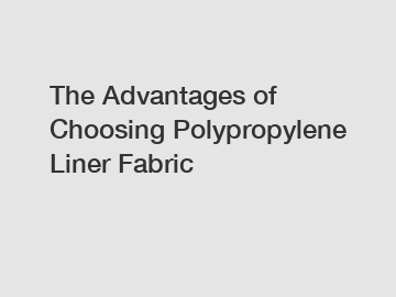 The Advantages of Choosing Polypropylene Liner Fabric