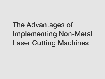 The Advantages of Implementing Non-Metal Laser Cutting Machines