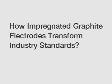 How Impregnated Graphite Electrodes Transform Industry Standards?
