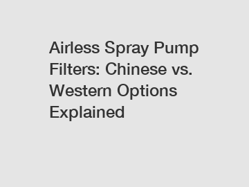 Airless Spray Pump Filters: Chinese vs. Western Options Explained