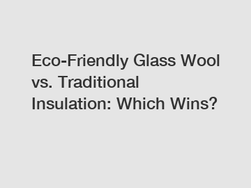 Eco-Friendly Glass Wool vs. Traditional Insulation: Which Wins?