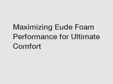 Maximizing Eude Foam Performance for Ultimate Comfort