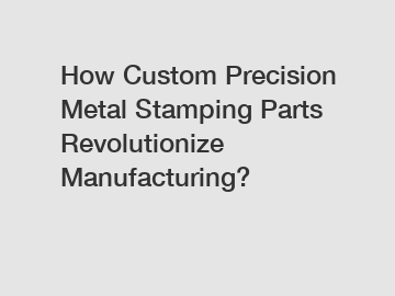 How Custom Precision Metal Stamping Parts Revolutionize Manufacturing?