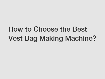 How to Choose the Best Vest Bag Making Machine?