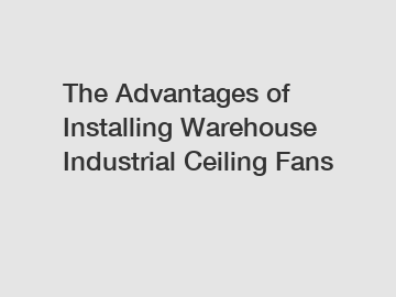 The Advantages of Installing Warehouse Industrial Ceiling Fans