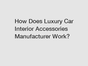 How Does Luxury Car Interior Accessories Manufacturer Work?