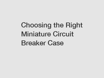 Choosing the Right Miniature Circuit Breaker Case