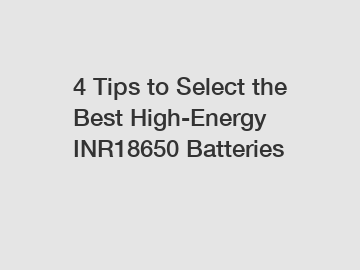 4 Tips to Select the Best High-Energy INR18650 Batteries