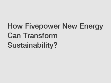 How Fivepower New Energy Can Transform Sustainability?