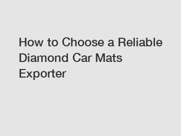 How to Choose a Reliable Diamond Car Mats Exporter