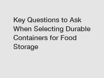 Key Questions to Ask When Selecting Durable Containers for Food Storage