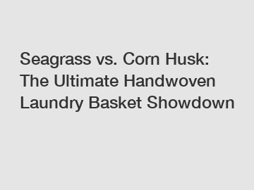 Seagrass vs. Corn Husk: The Ultimate Handwoven Laundry Basket Showdown