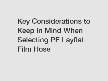 Key Considerations to Keep in Mind When Selecting PE Layflat Film Hose