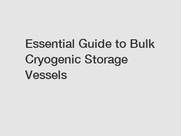 Essential Guide to Bulk Cryogenic Storage Vessels