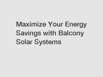 Maximize Your Energy Savings with Balcony Solar Systems