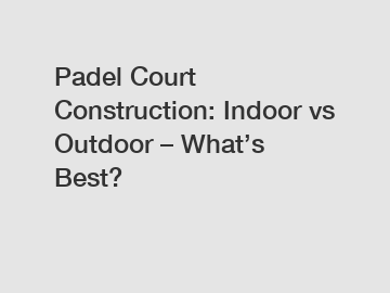 Padel Court Construction: Indoor vs Outdoor – What’s Best?