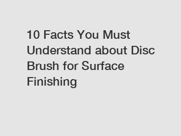 10 Facts You Must Understand about Disc Brush for Surface Finishing