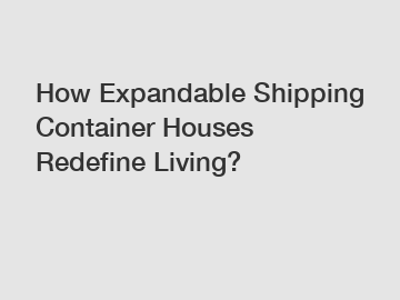 How Expandable Shipping Container Houses Redefine Living?
