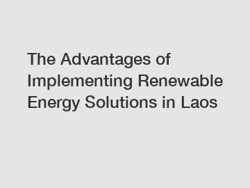 The Advantages of Implementing Renewable Energy Solutions in Laos