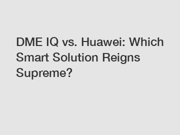 DME IQ vs. Huawei: Which Smart Solution Reigns Supreme?