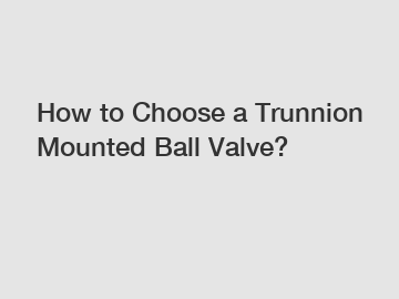 How to Choose a Trunnion Mounted Ball Valve?