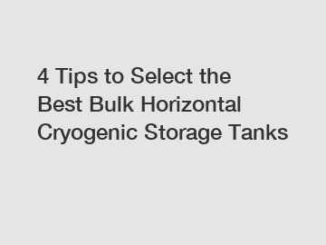 4 Tips to Select the Best Bulk Horizontal Cryogenic Storage Tanks