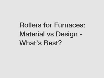 Rollers for Furnaces: Material vs Design - What&rsquo;s Best?