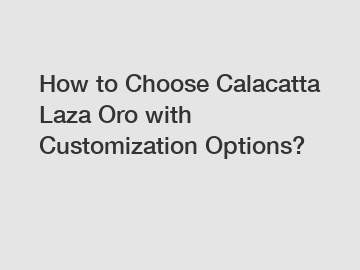 How to Choose Calacatta Laza Oro with Customization Options?