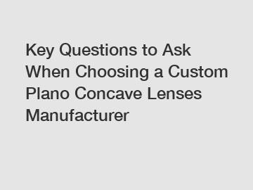 Key Questions to Ask When Choosing a Custom Plano Concave Lenses Manufacturer